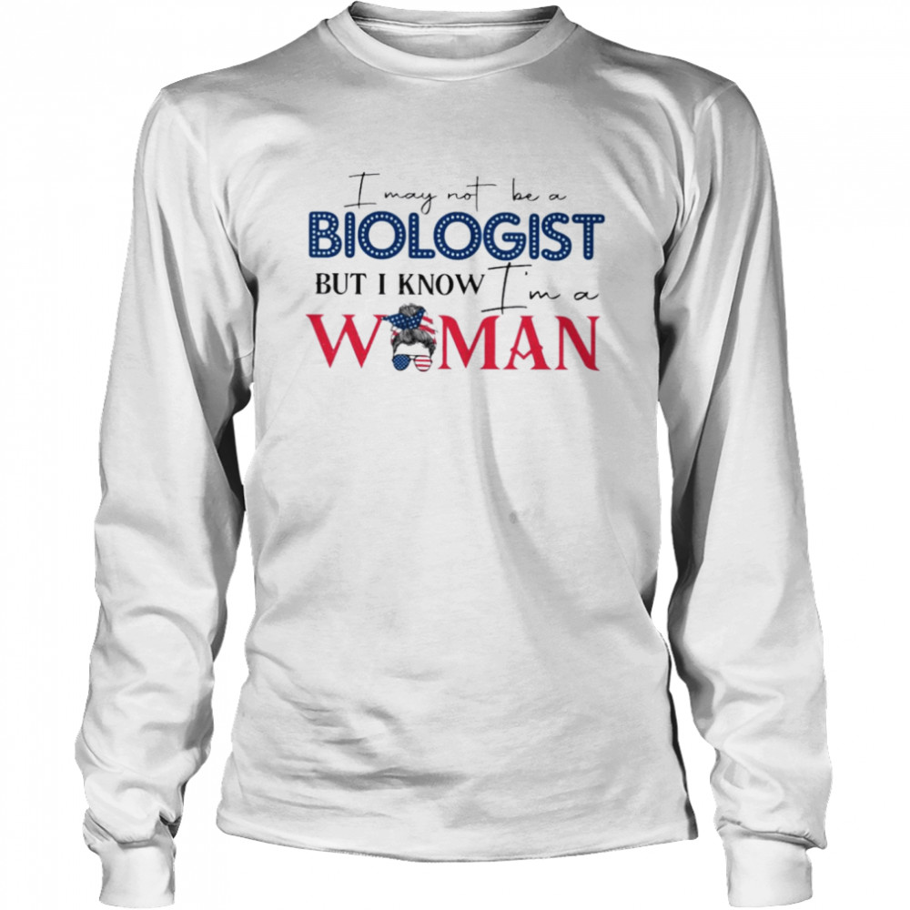 I may not be a biologist but I know I’m a woman shirt Long Sleeved T-shirt