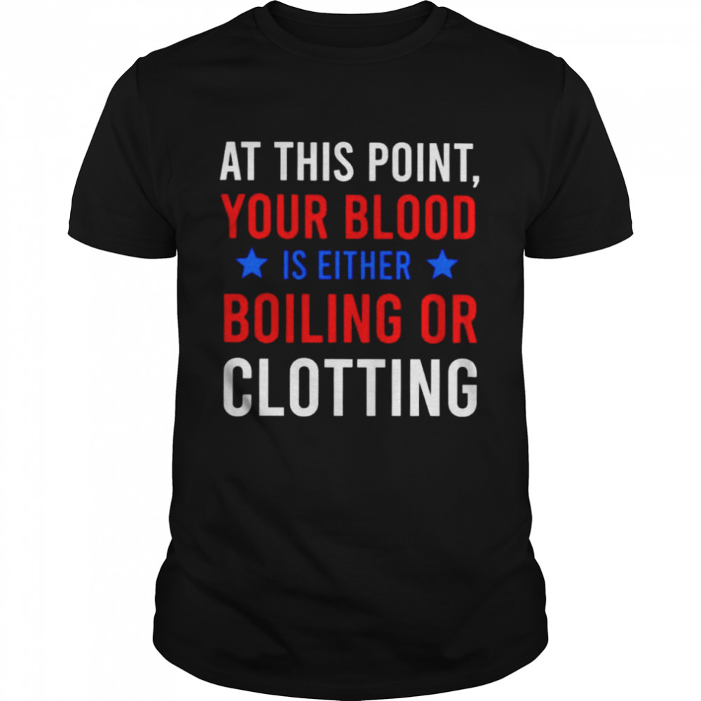 At this point your blood is either boiling or clotting shirt
