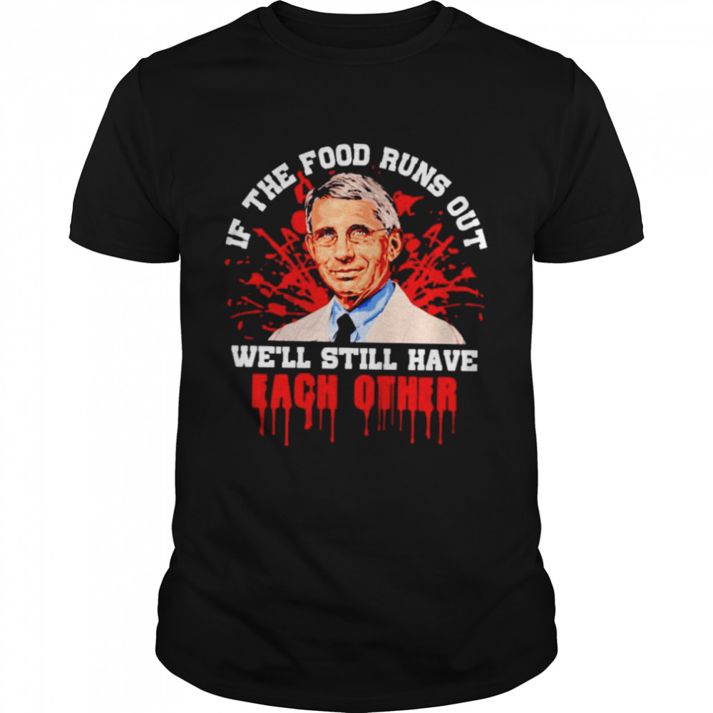 Fauci if the food runs out we’ll still have each other shirt