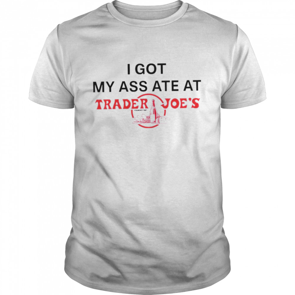 I got my ass ate at Trader Joe’s founded shirt