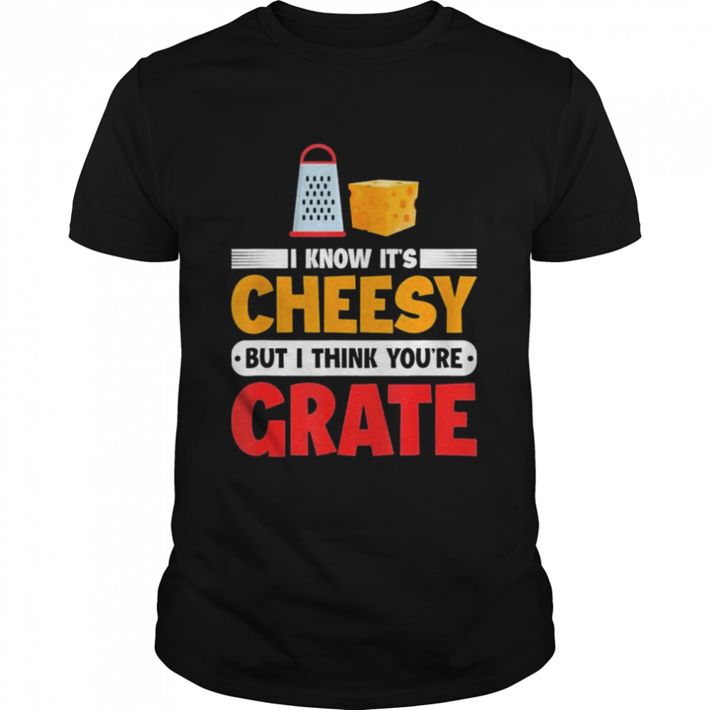I know its cheesy but I think youre grate cheese shirt