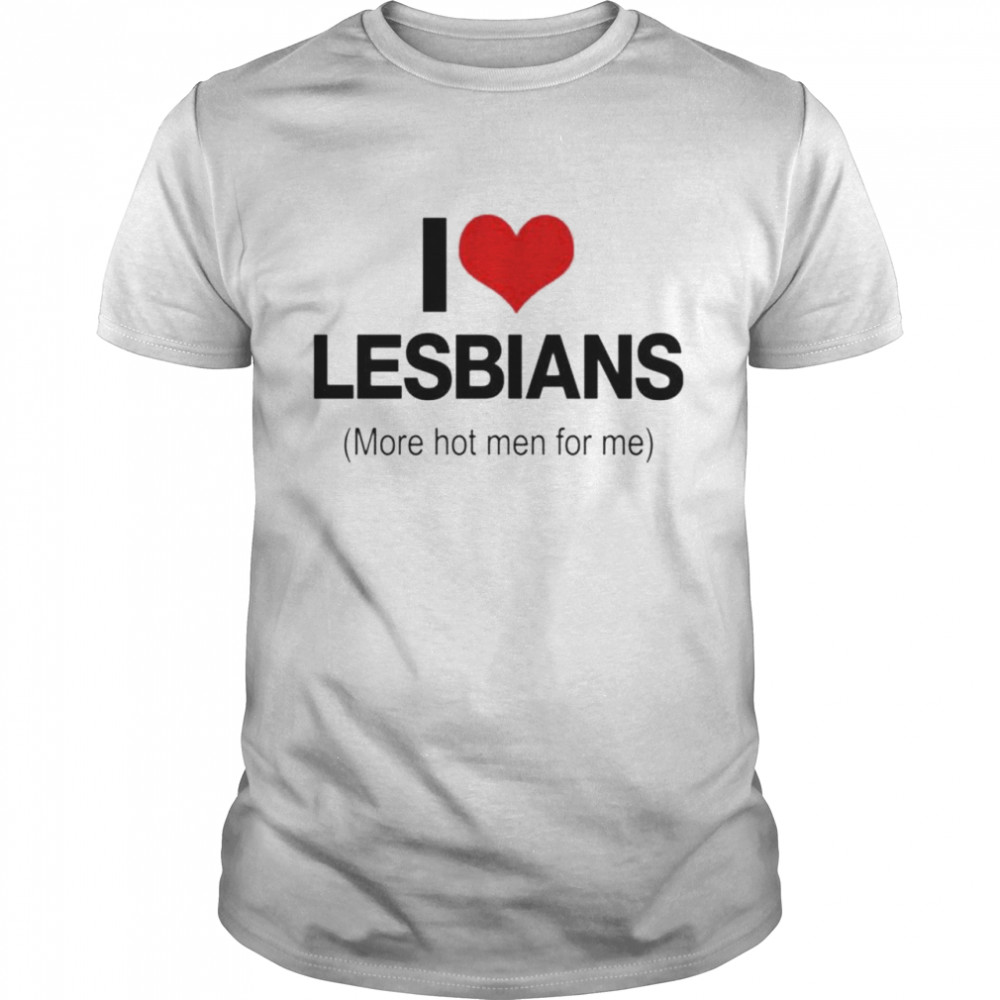 I love lesbians more hot men for me shirt