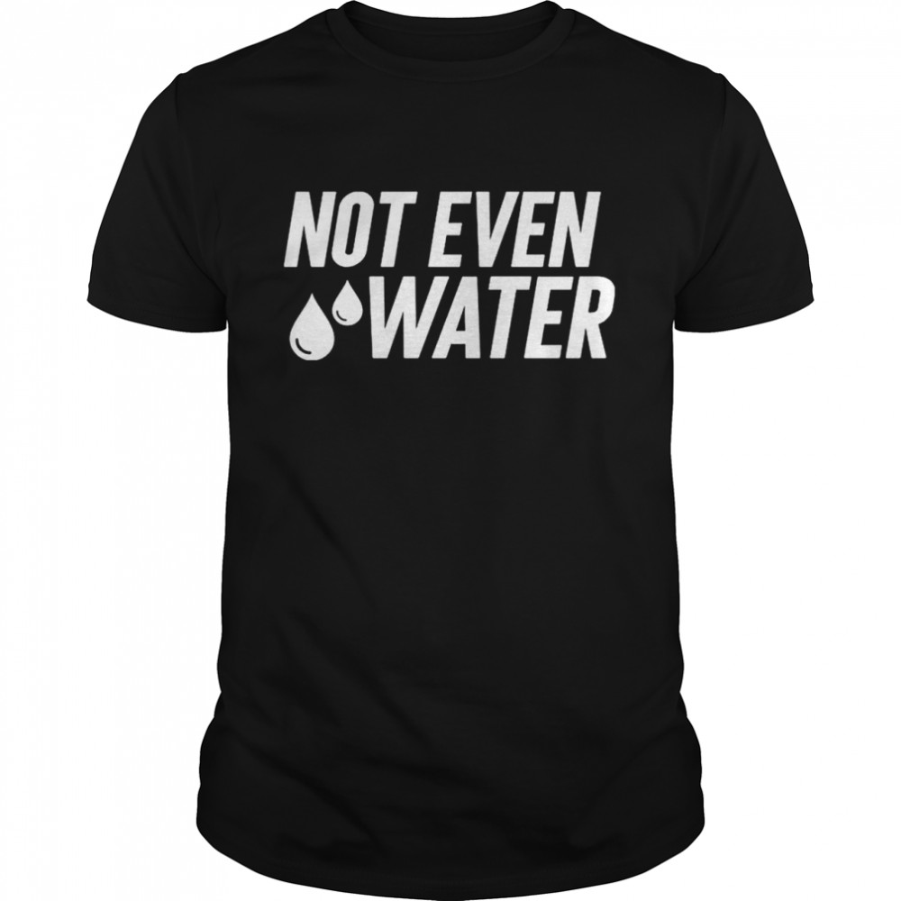 Not Even Water T-Shirt