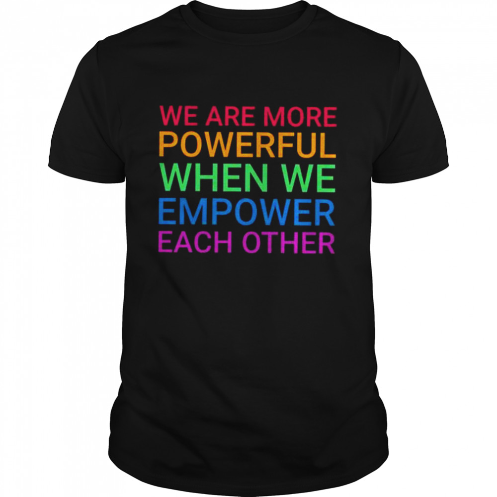 We Are More Powerful When We Empower Each Other Shirt
