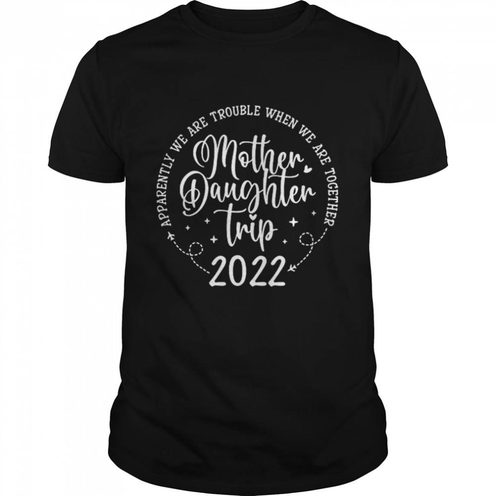 Apparently We Are Trouble When We Are Together Mother Daughter Trip 2022 T-Shirt