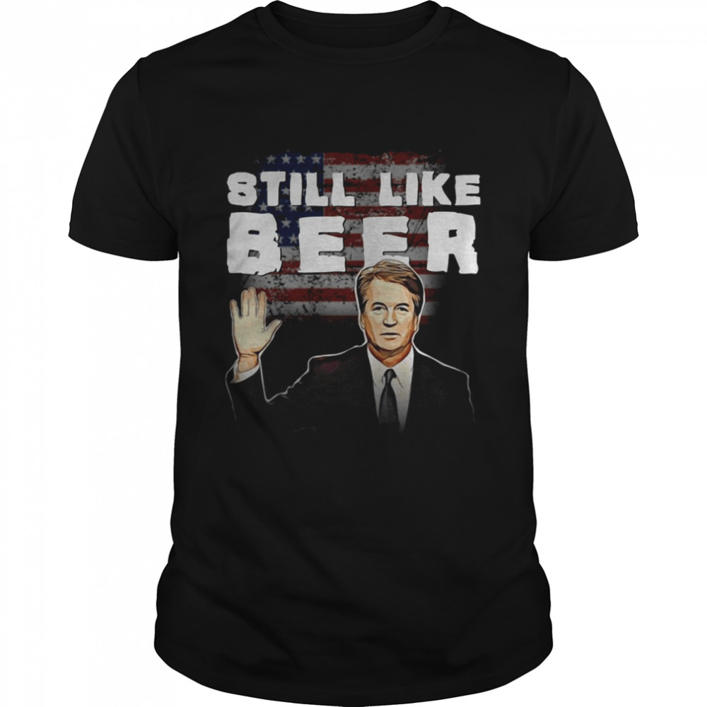 Brett Kavanaugh Still like beer shirt