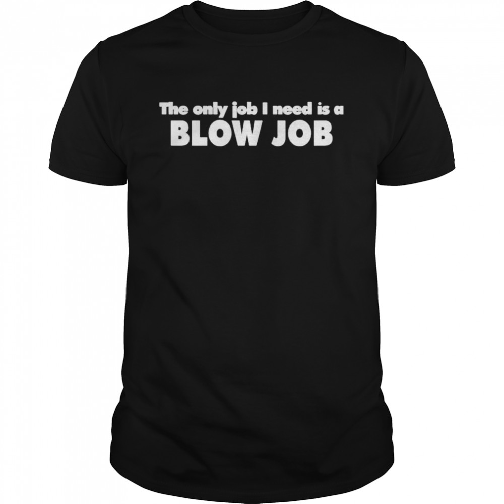 The Only Job I Need Is A Blow Job Northshoreshirts Store T-Shirt