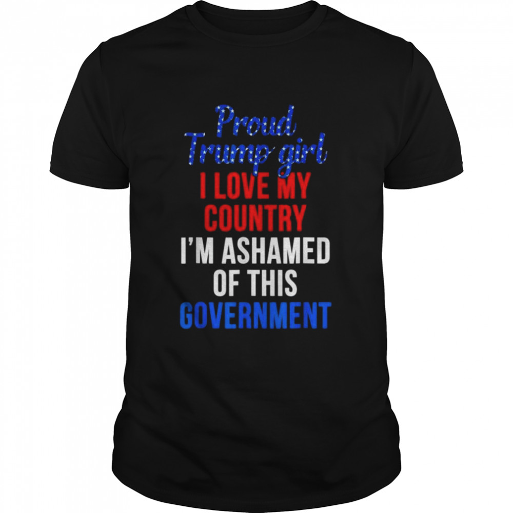 Proud Trump girl love my country ashamed of this government shirt