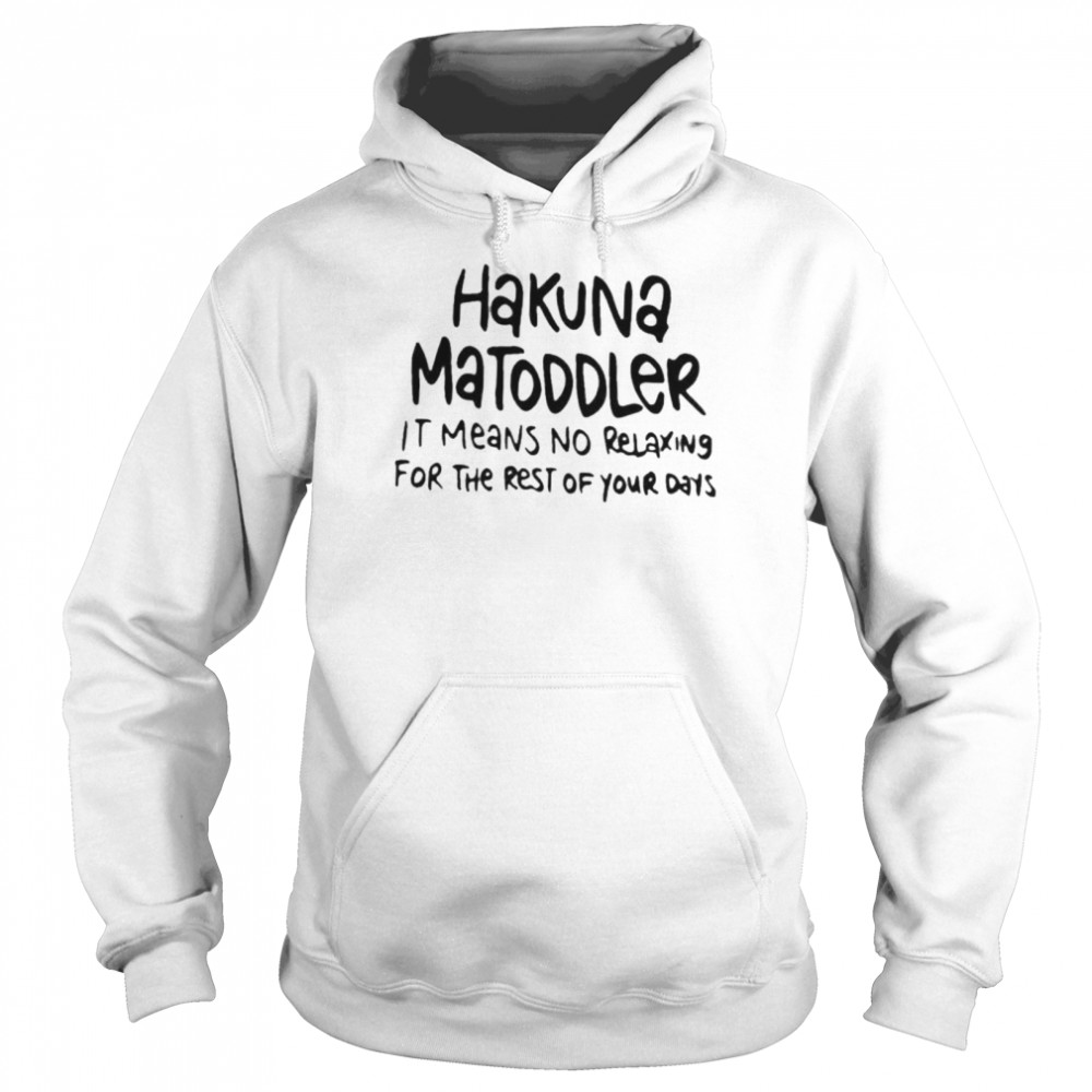 Hakuna matoddler it means no relaxing for the rest of your days shirt Unisex Hoodie