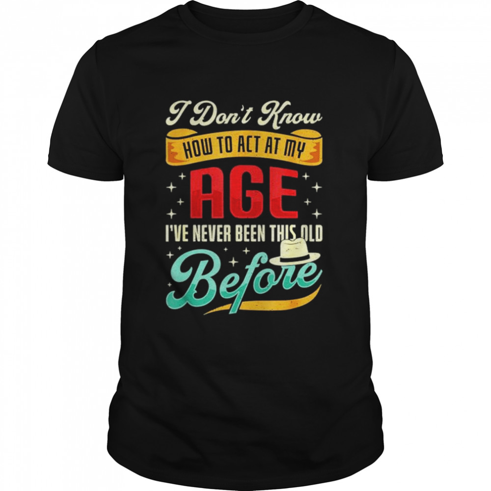 I Don’t Know How To Act My Age I’ve Never Been This Old Before Shirt