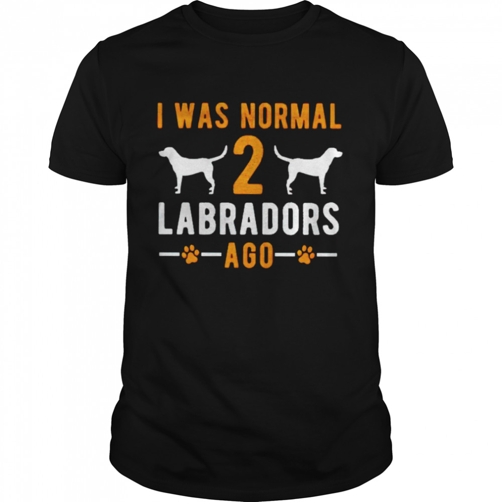 I was normal 2 labradors ago shirt