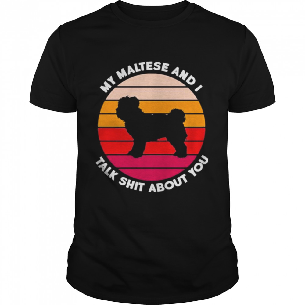 My Maltese And I Talk Shit About You Shirt