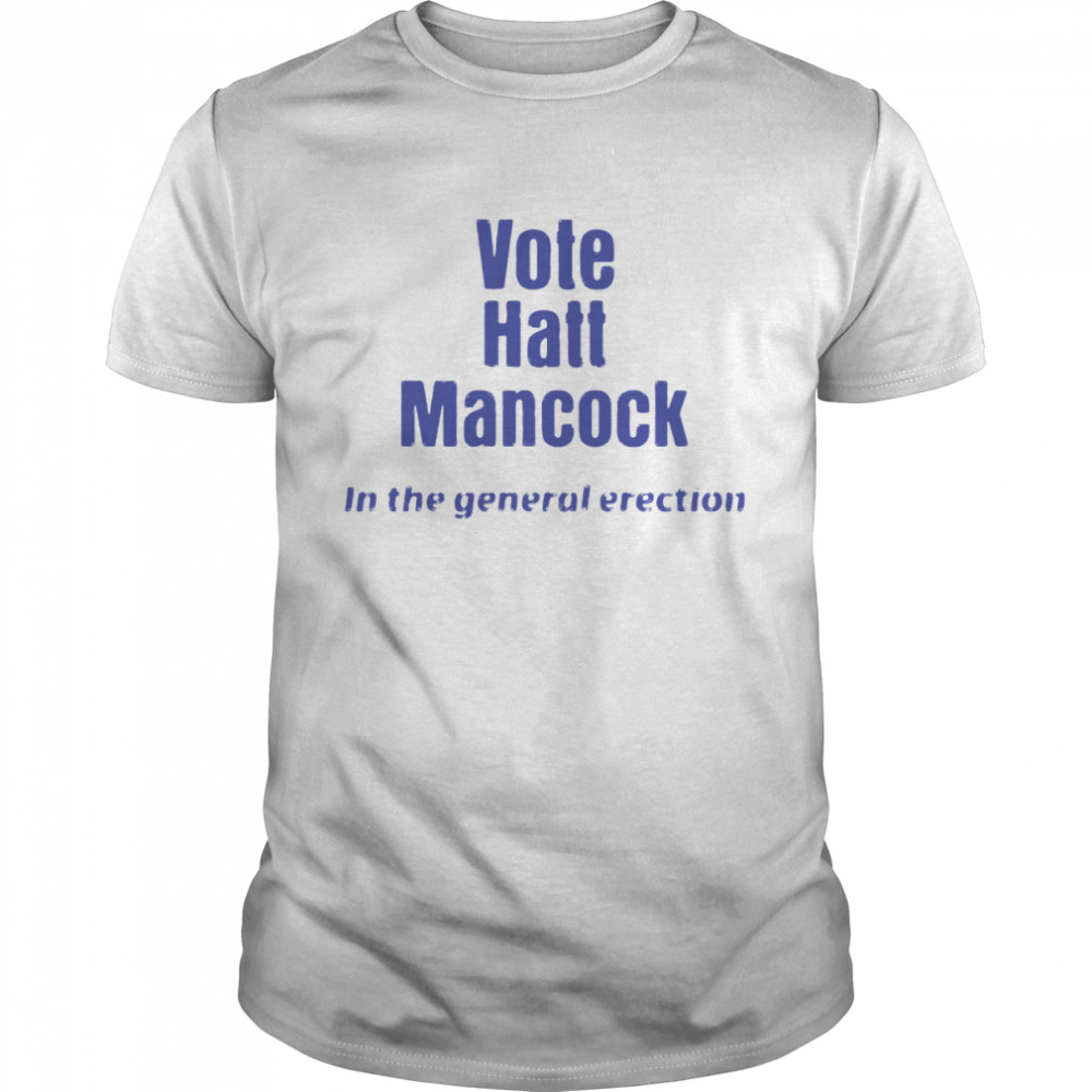 Vote Hatt Mancock In The General Erection Shirt