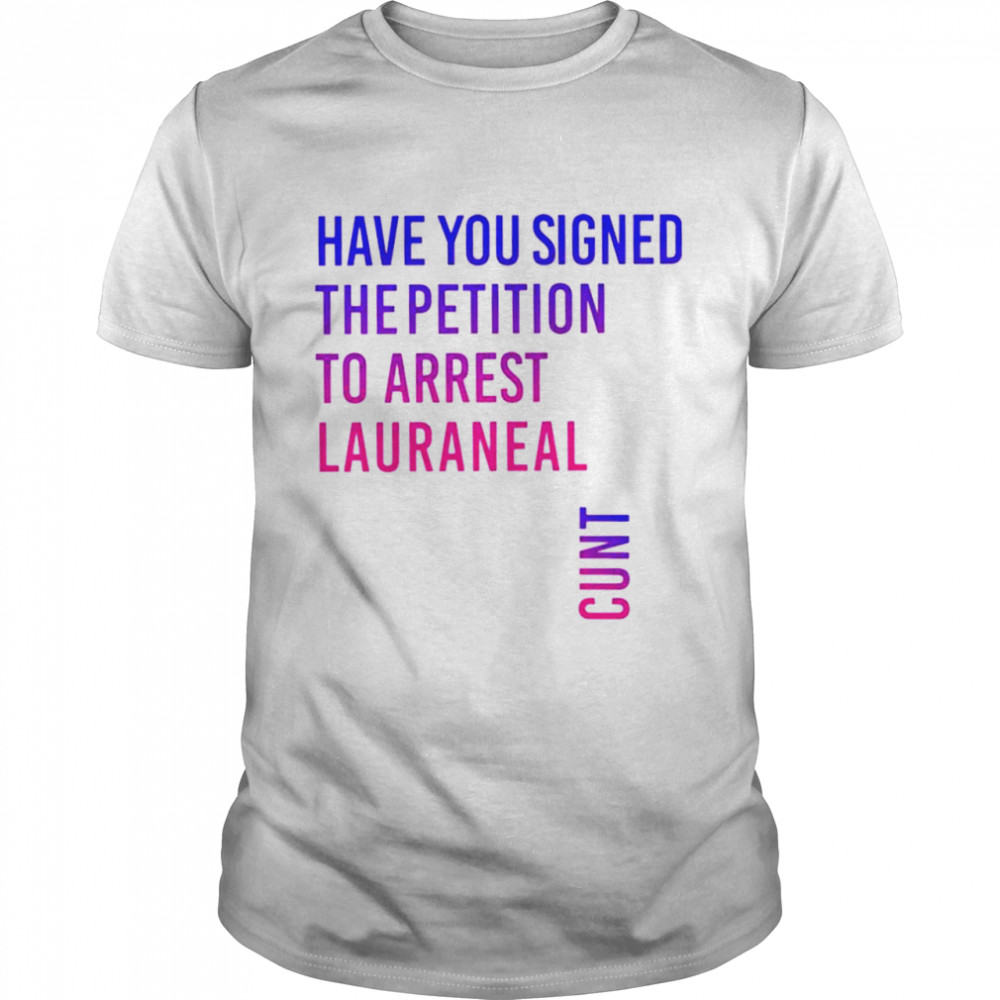 Have You Signed The Petition To Arrest Lauraneal Cunt Shirt