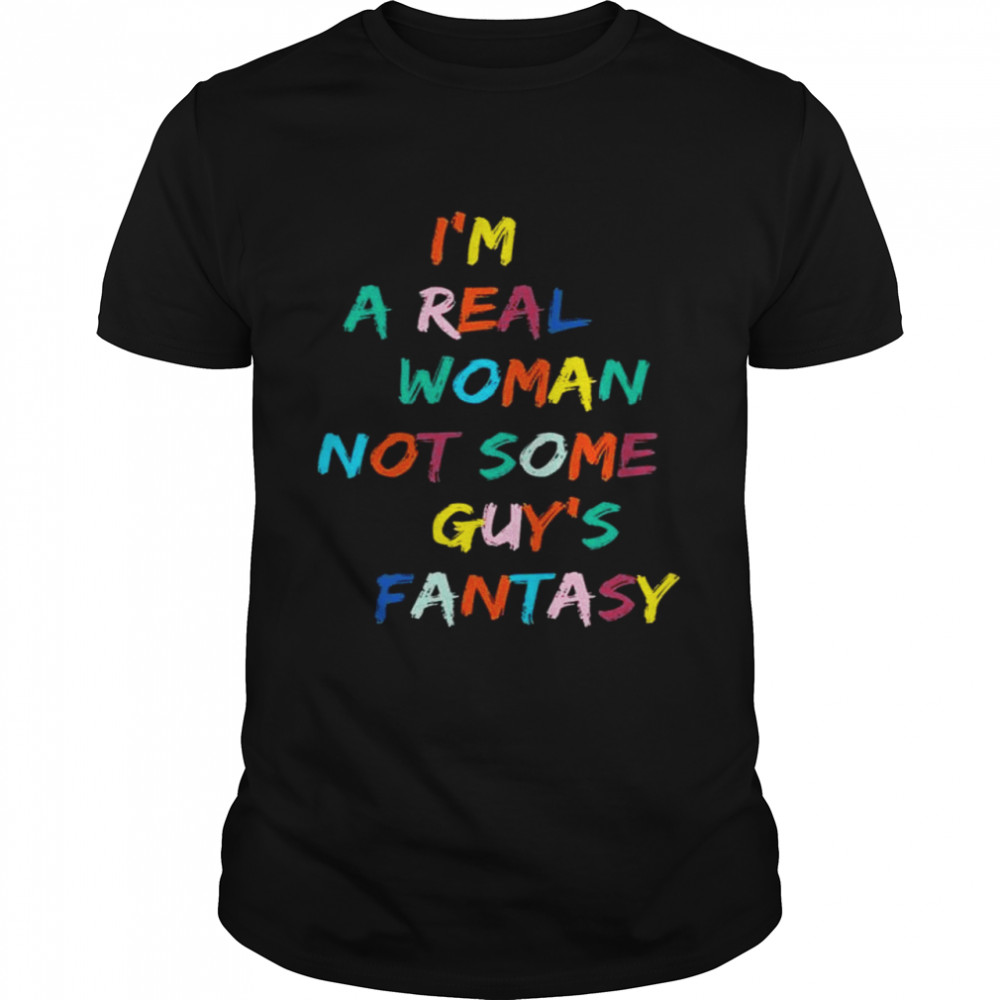 I’m A Real Woman Not Some Guy’s Fantasy Shirt