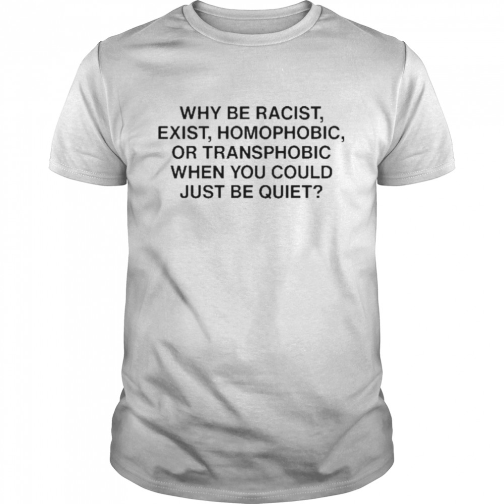Why Be Racist Exist Homophobic Or Transphobic When You Could Just Be Quiet T-Shirt