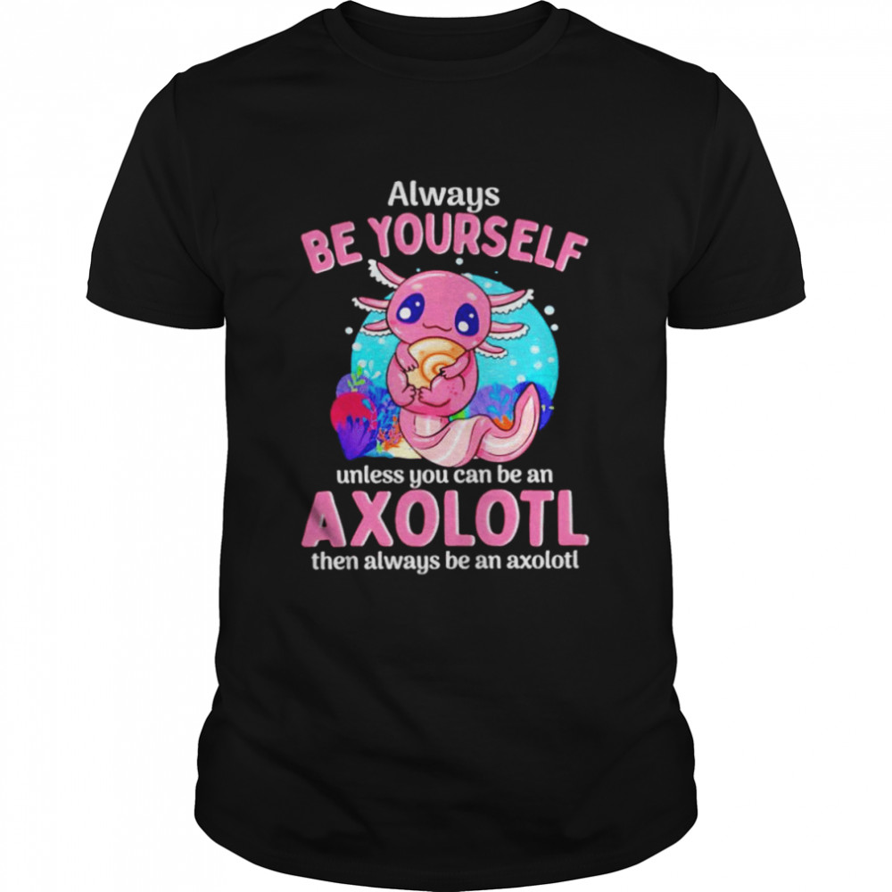 Always be yourself unless you can be an axolotl shirt