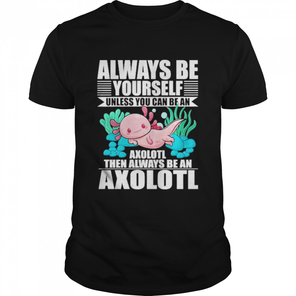 Always Be Yourself Unless You Can Be Axolotl Shirt