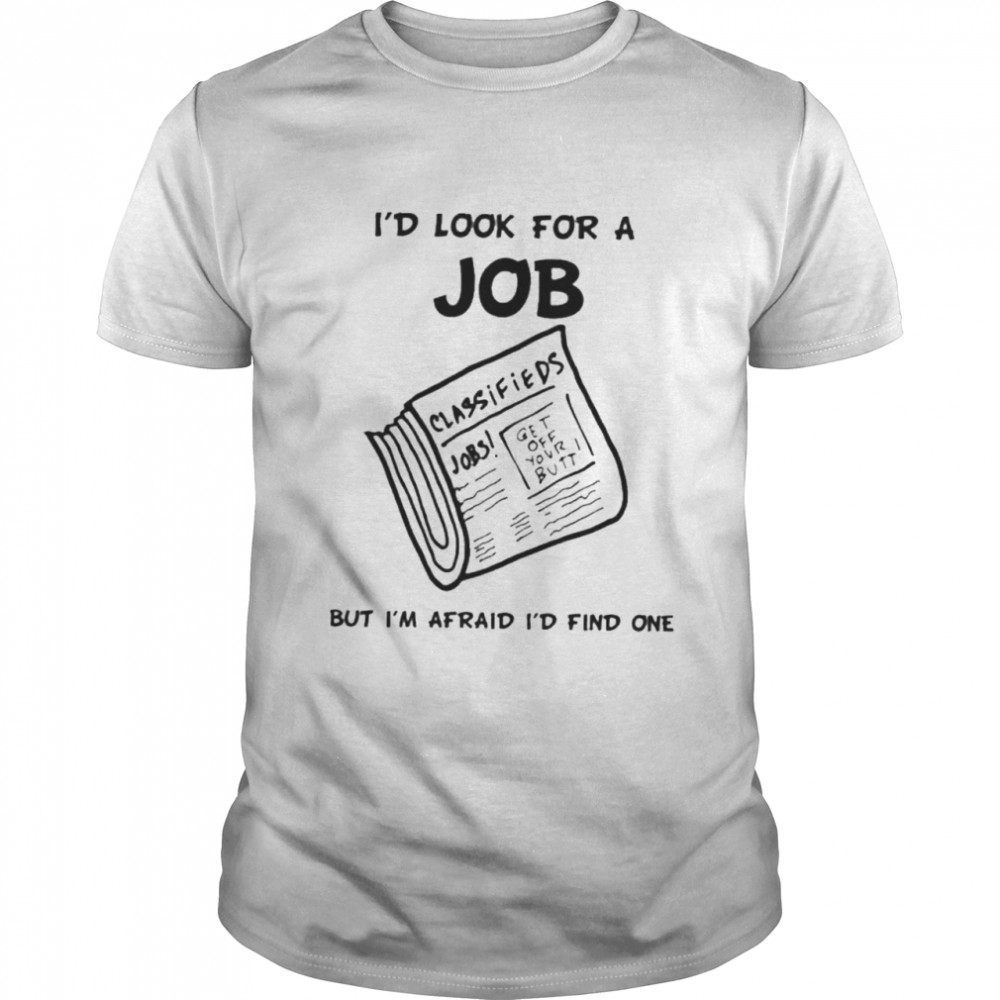 I’d look for a job but I’m afraid I’d find one shirt