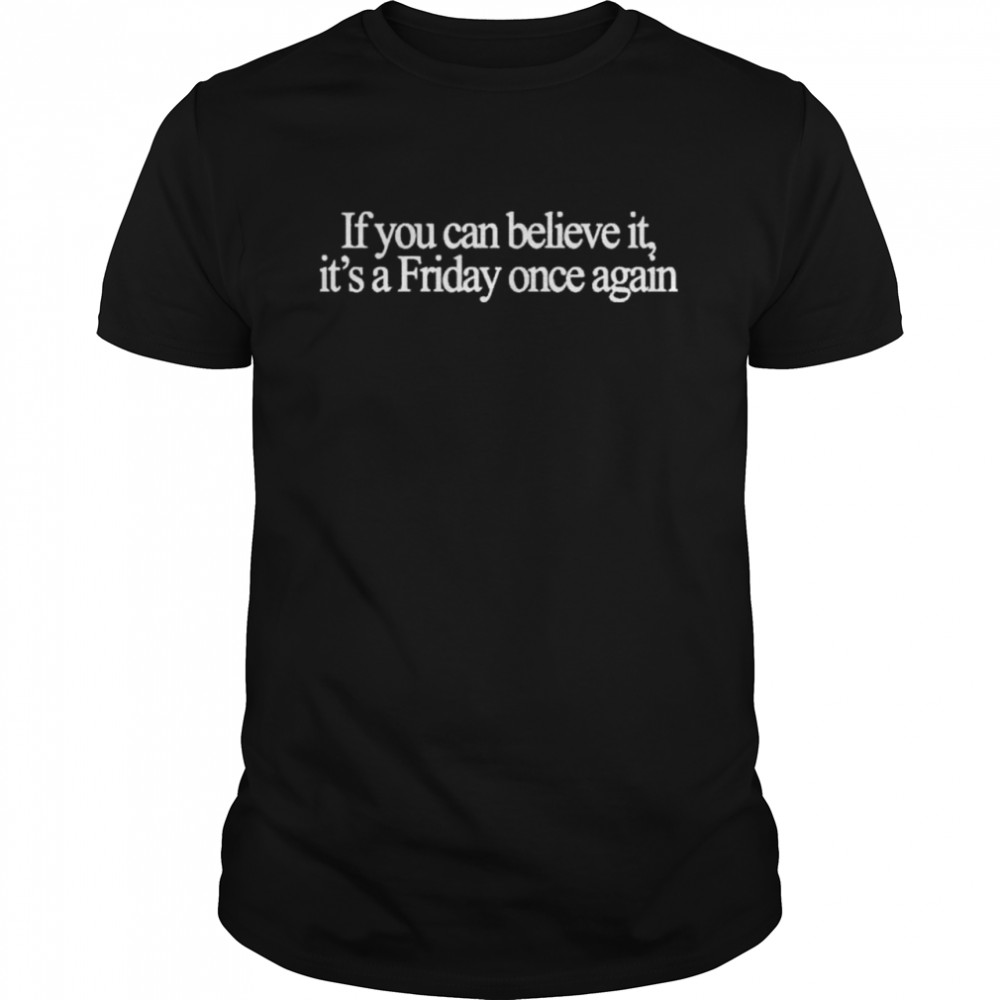 If You Can Believe It It’s A Friday Once Again T-Shirt