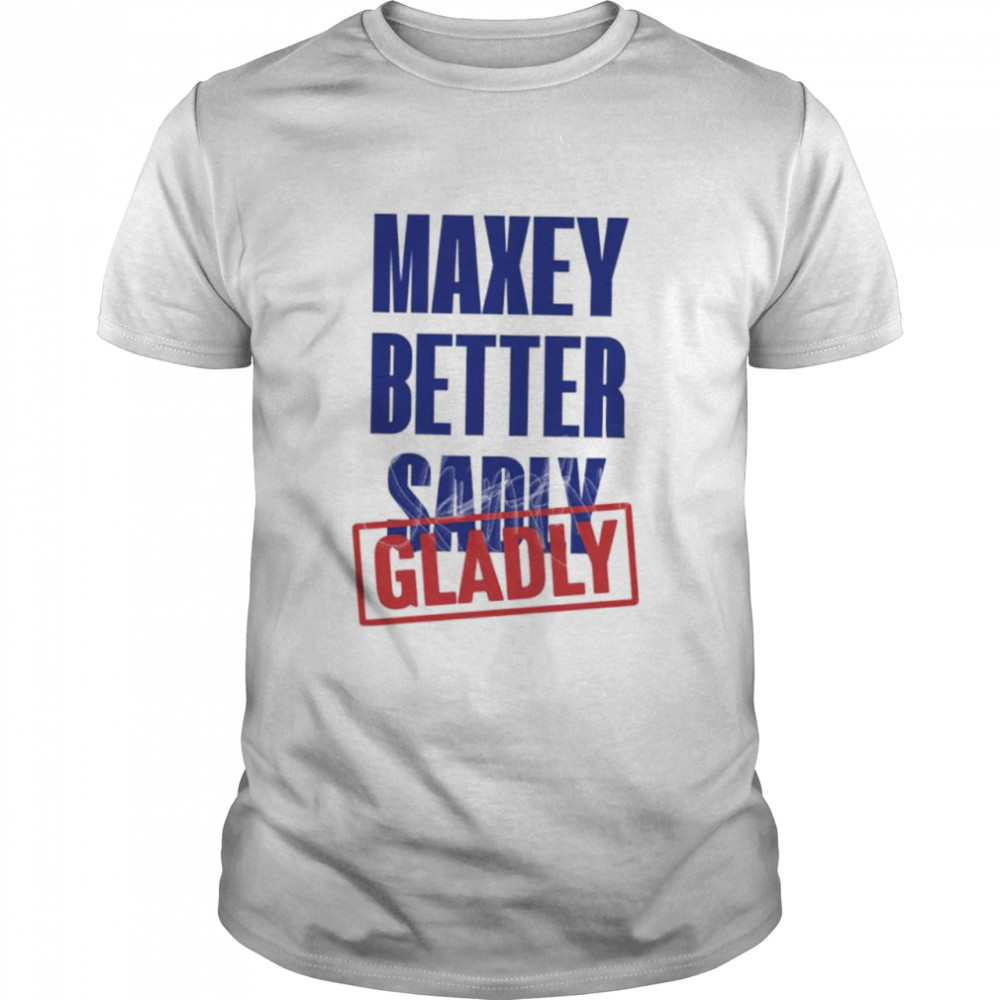 Maxey better sadly gladly shirt