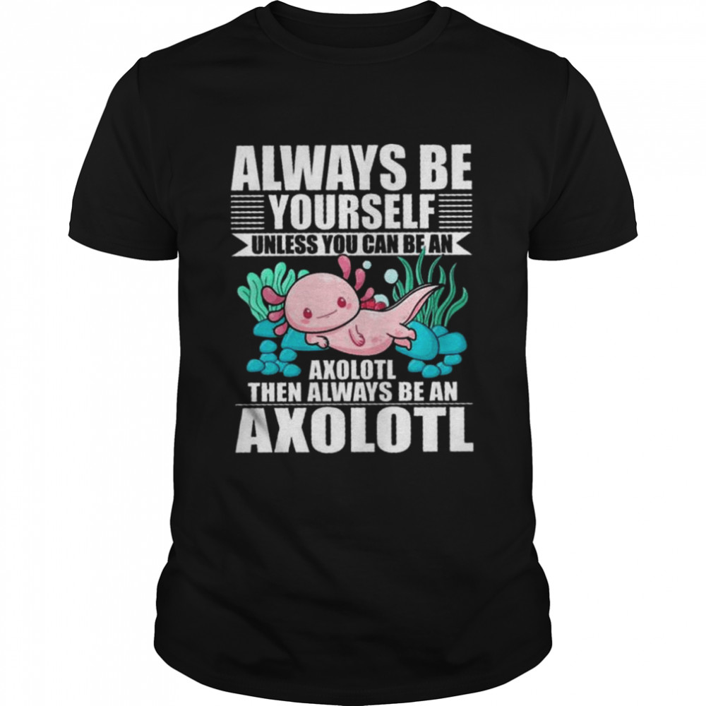 Official always be yourself unless you can be an axolotl then always be an axolotl shirt