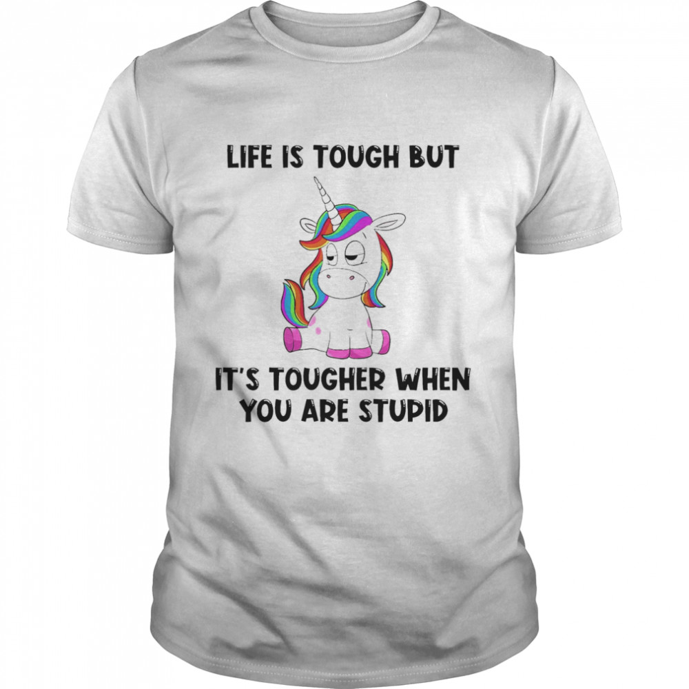 Unicorns Life Is Tough But It’s Tougher When You Are Stupid Shirt
