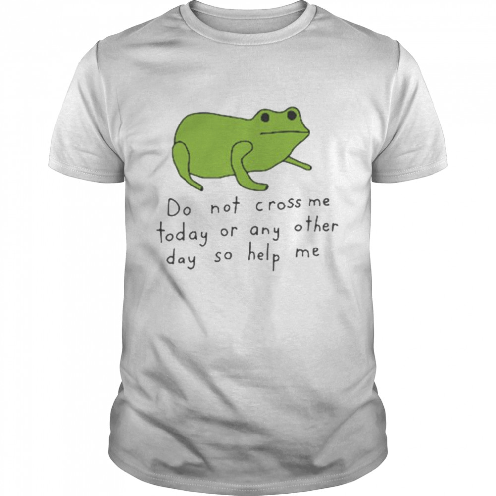 Do not cross me today or any other day so help me shirt