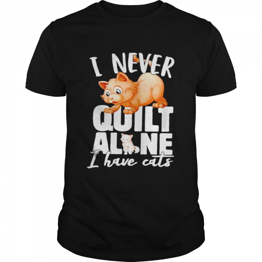 I Never Quilt Alone I Have Cats Shirt