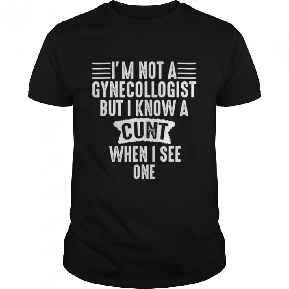 Im Not A Gynecologist But I Know A Cunt When I See One shirt