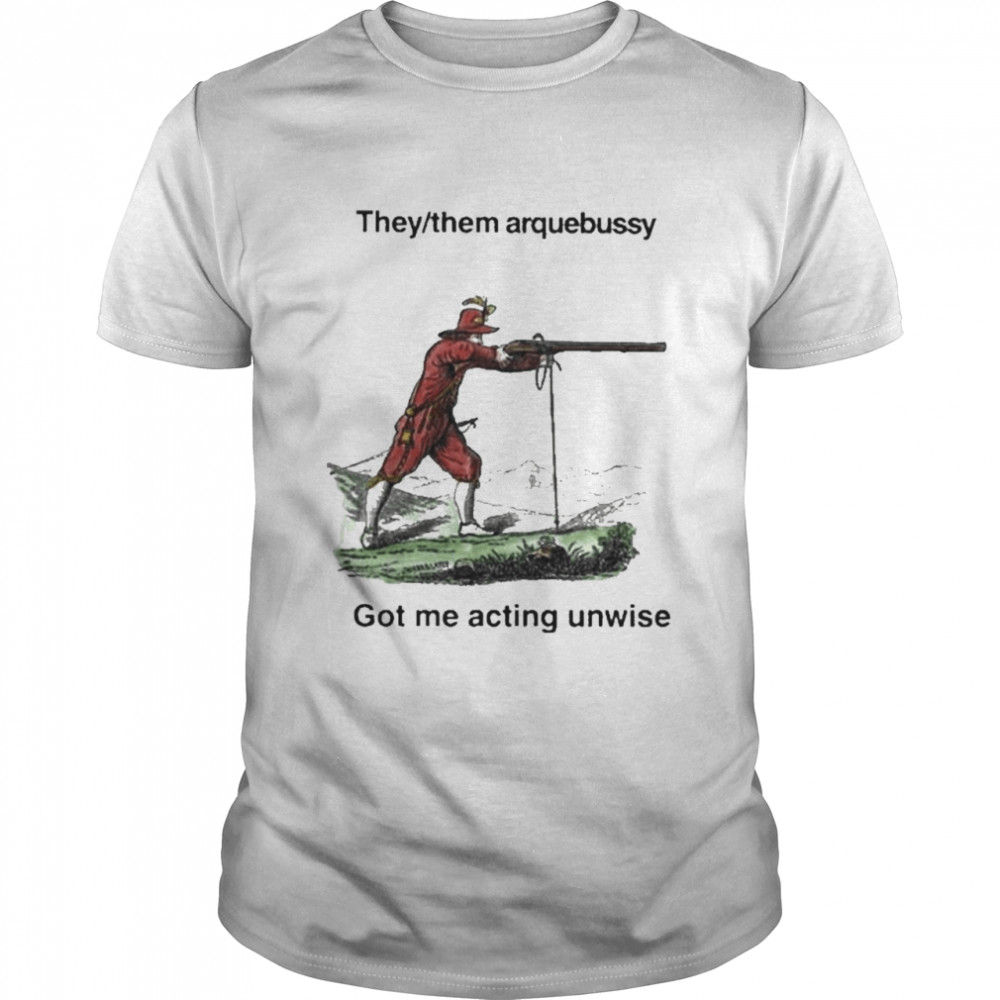 They Them Arquebussy Got Me Acting Unwise Shirt