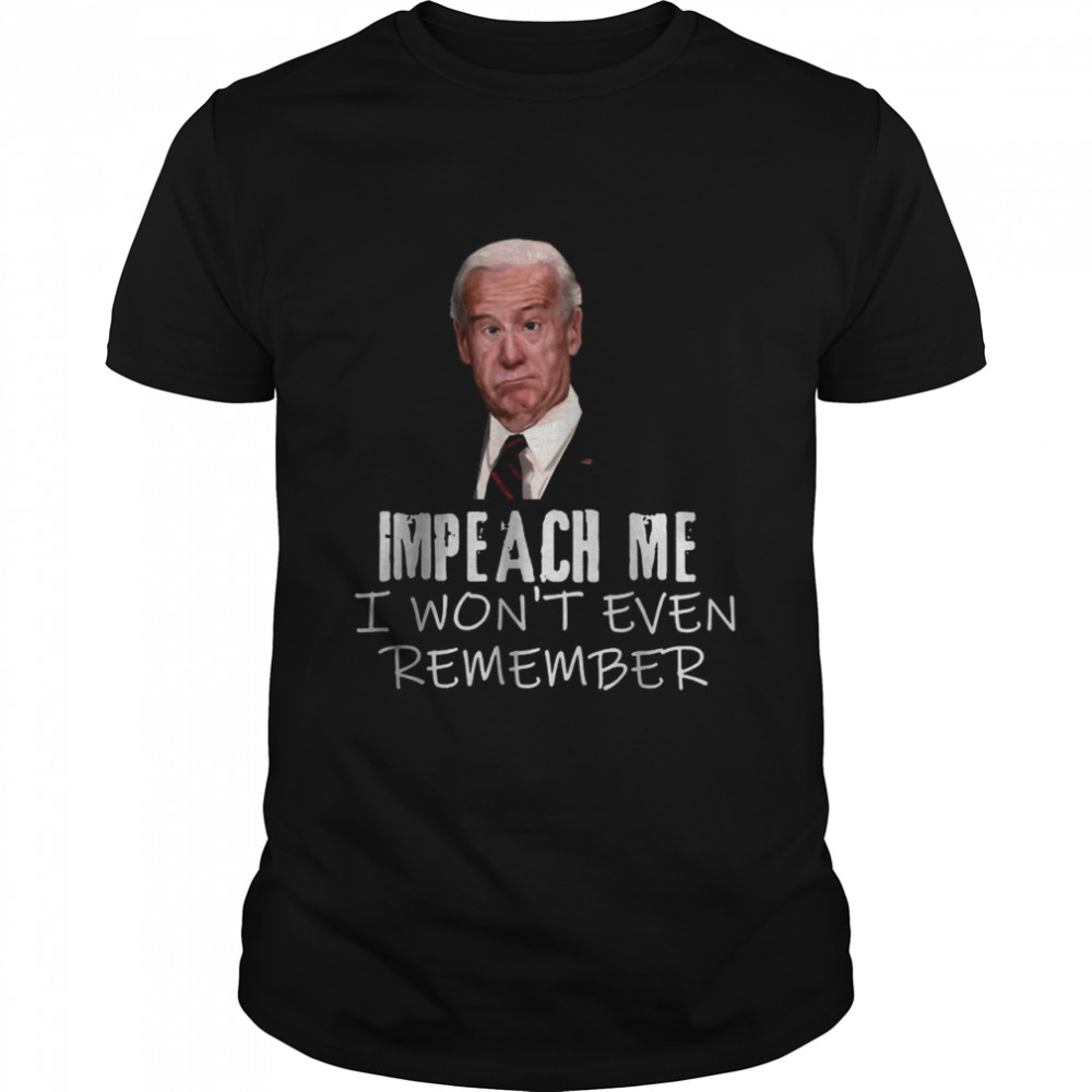 Biden Impeach Me I Won’t Even Remember T-Shirt