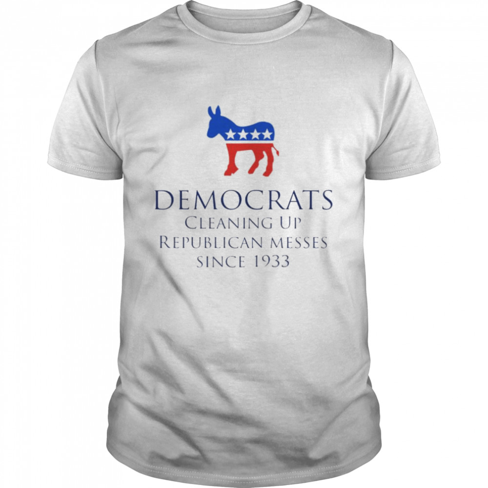 Democrats Cleaning Up Republican Messes Since 1933 Shirt