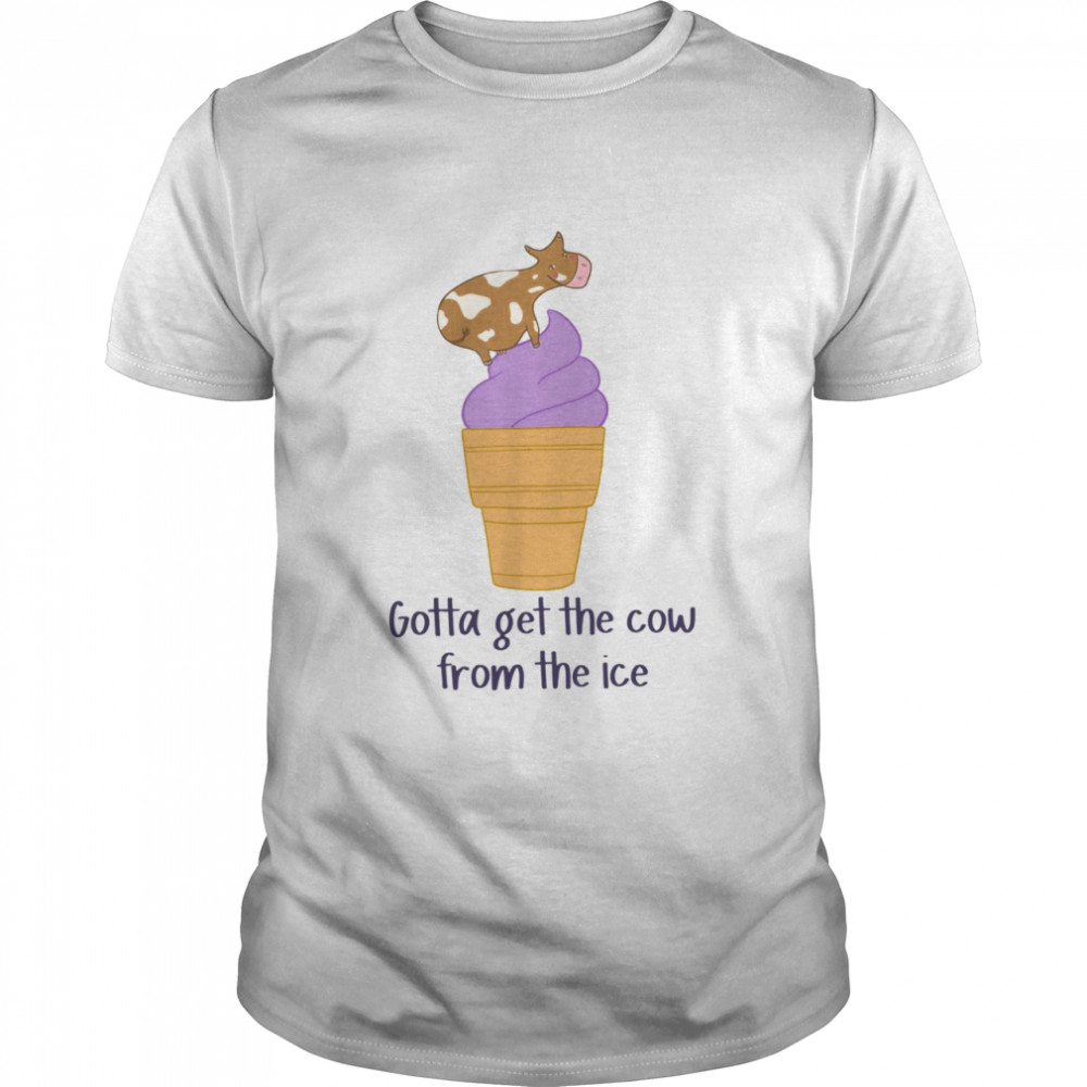 Gotta Get The Cow From The Ice Shirt