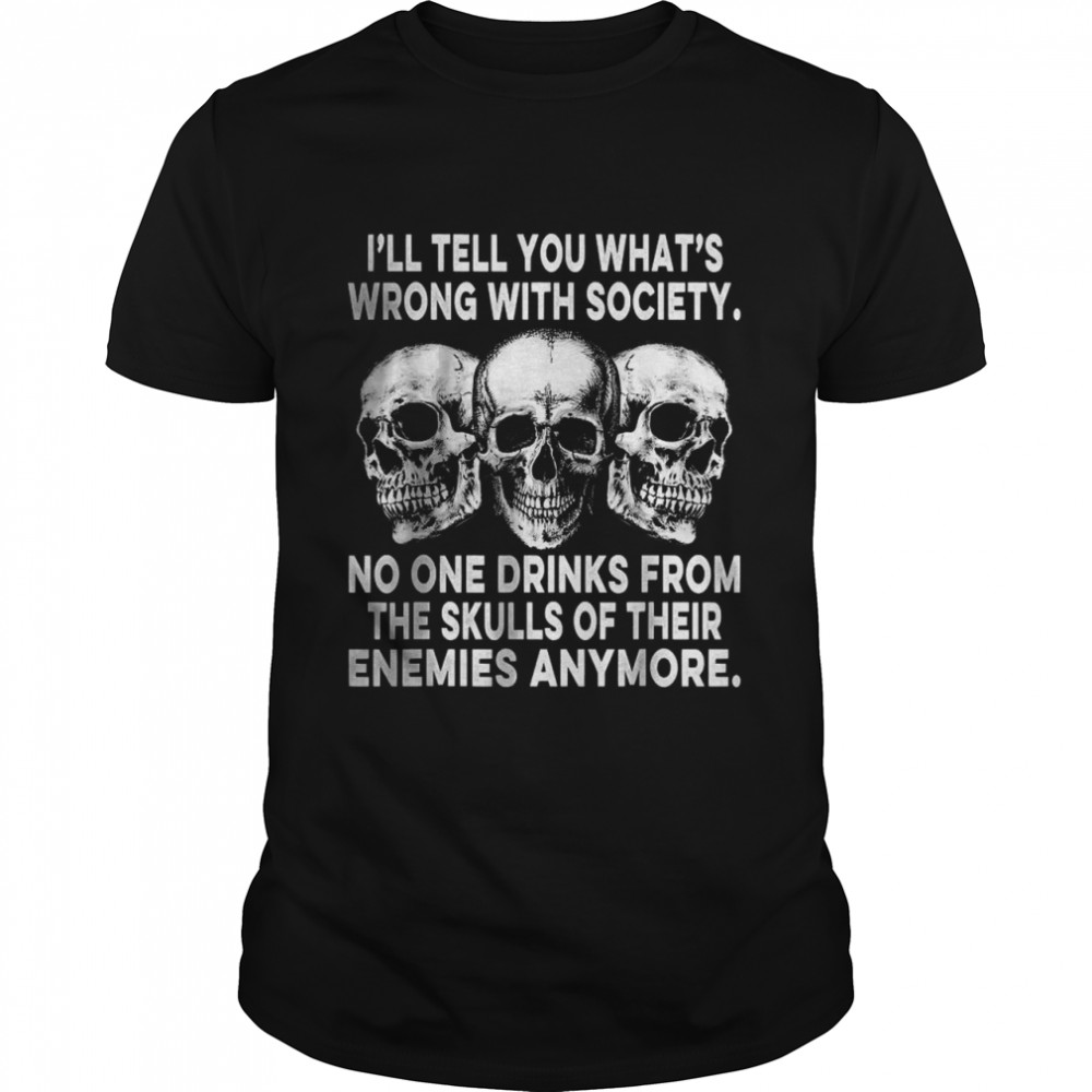 I’ll Tell You What’s Wrong With Society No One Drinks Skulls T-Shirt