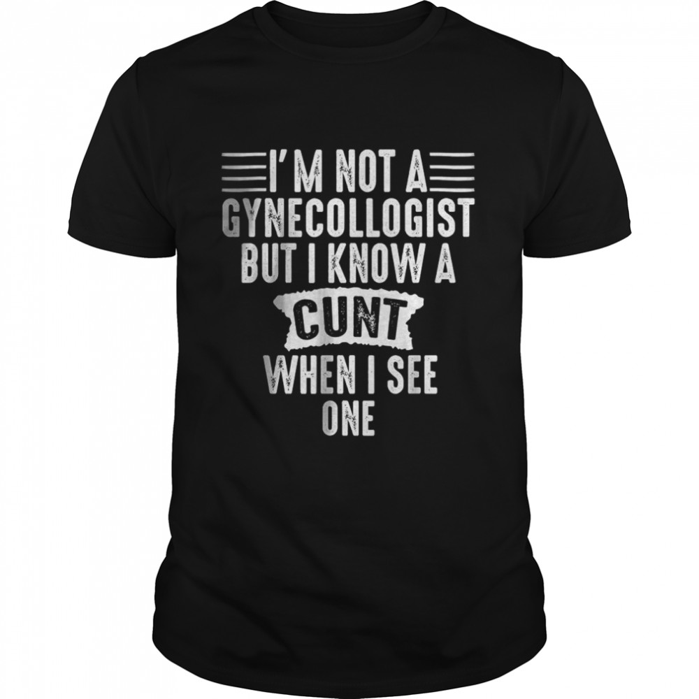 Im Not A Gynecologist But I Know A Cunt When I See One T-Shirt