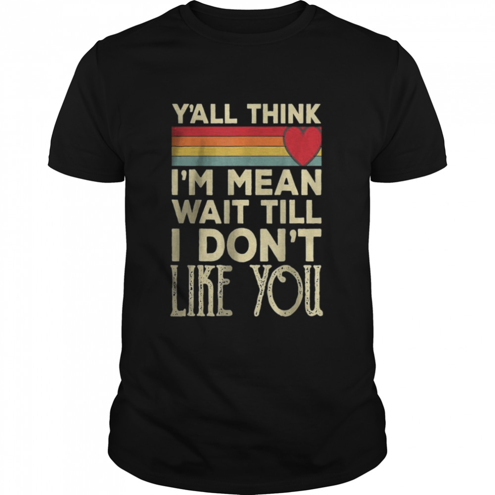Men Y’all Think I’m Mean Wait Till I Don’t Like You T-Shirt