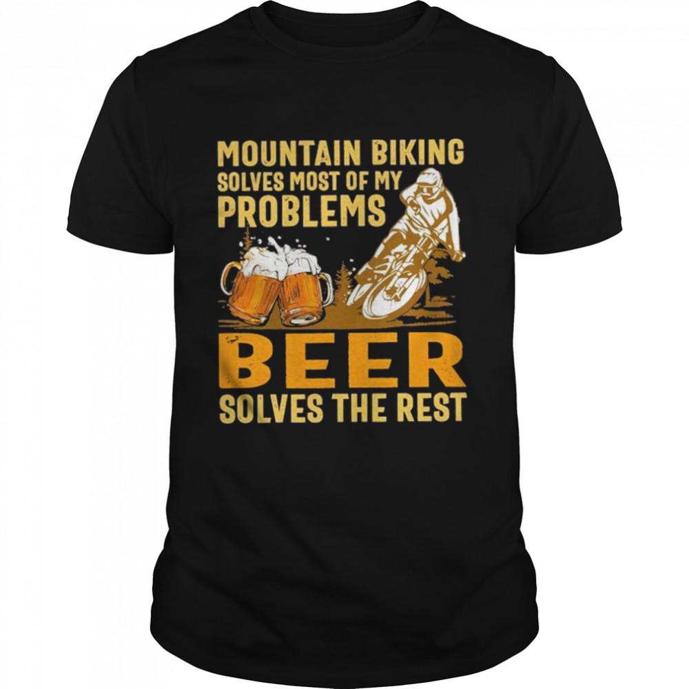 Mountain biking solves most of my problems beer solves the rest shirt