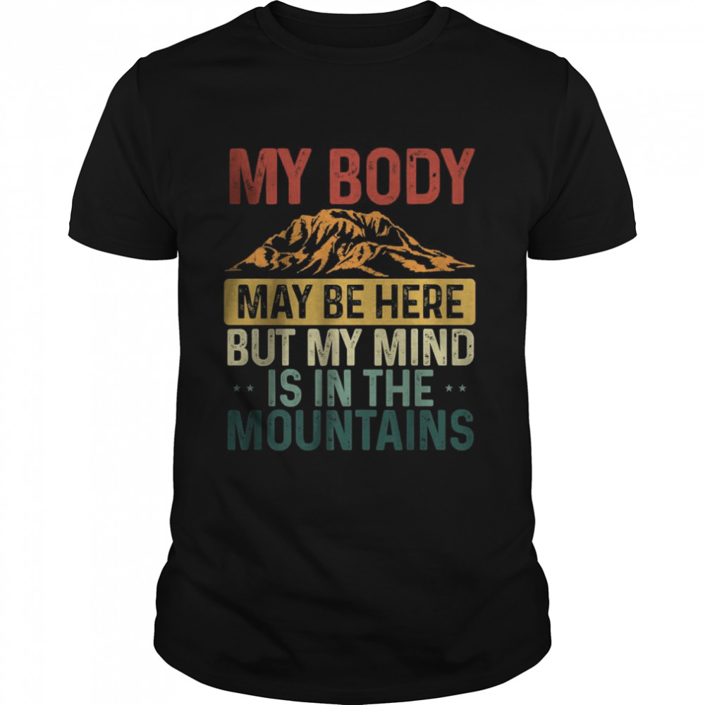 My Body May Be Here But My Mind Is In The Mountains T-Shirt