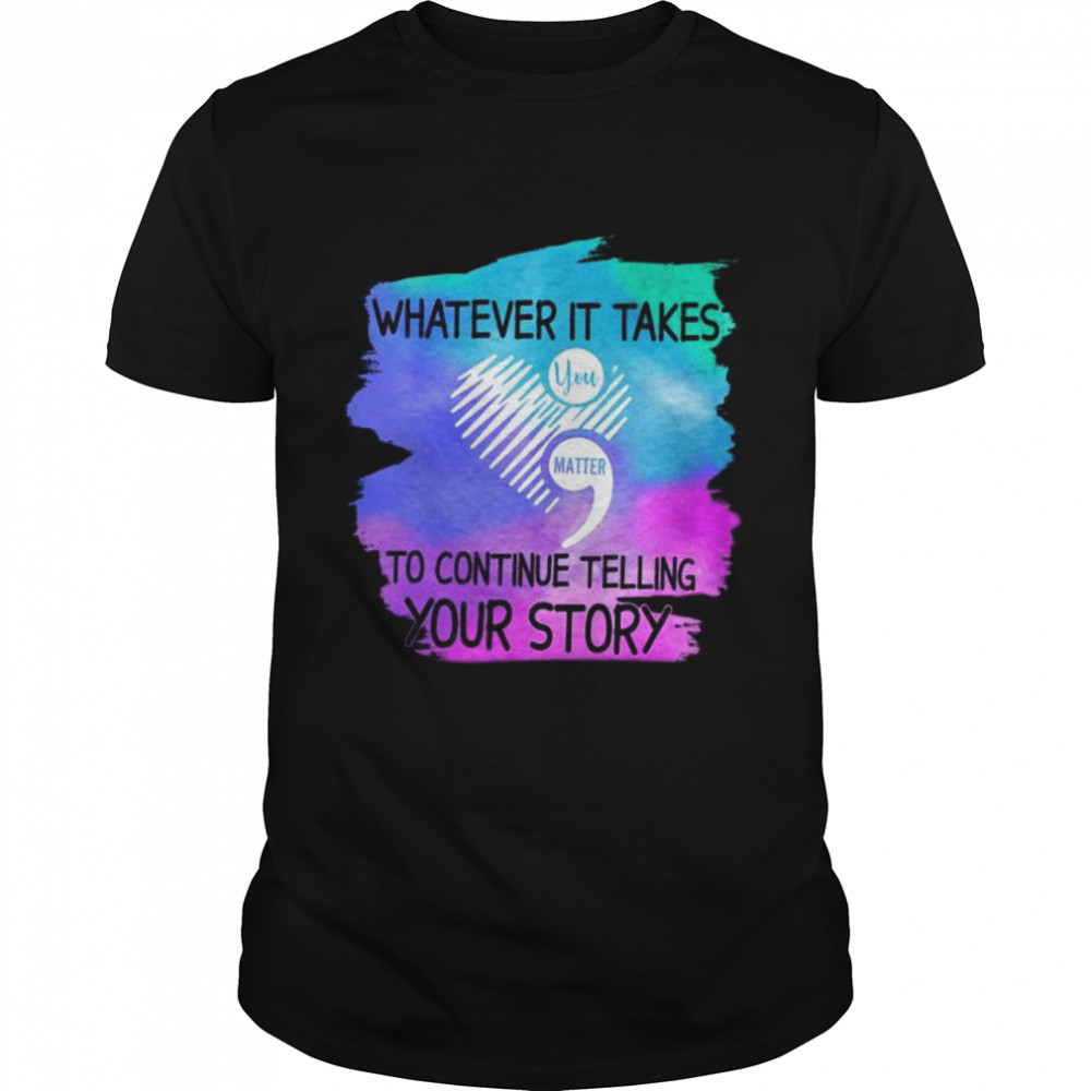 Whatever it takes you matter to continue telling your story shirt