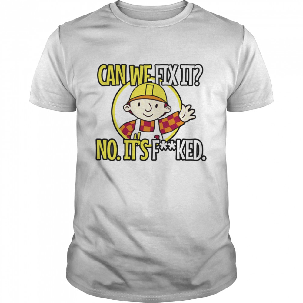 Cant fix it no its fucked shirt