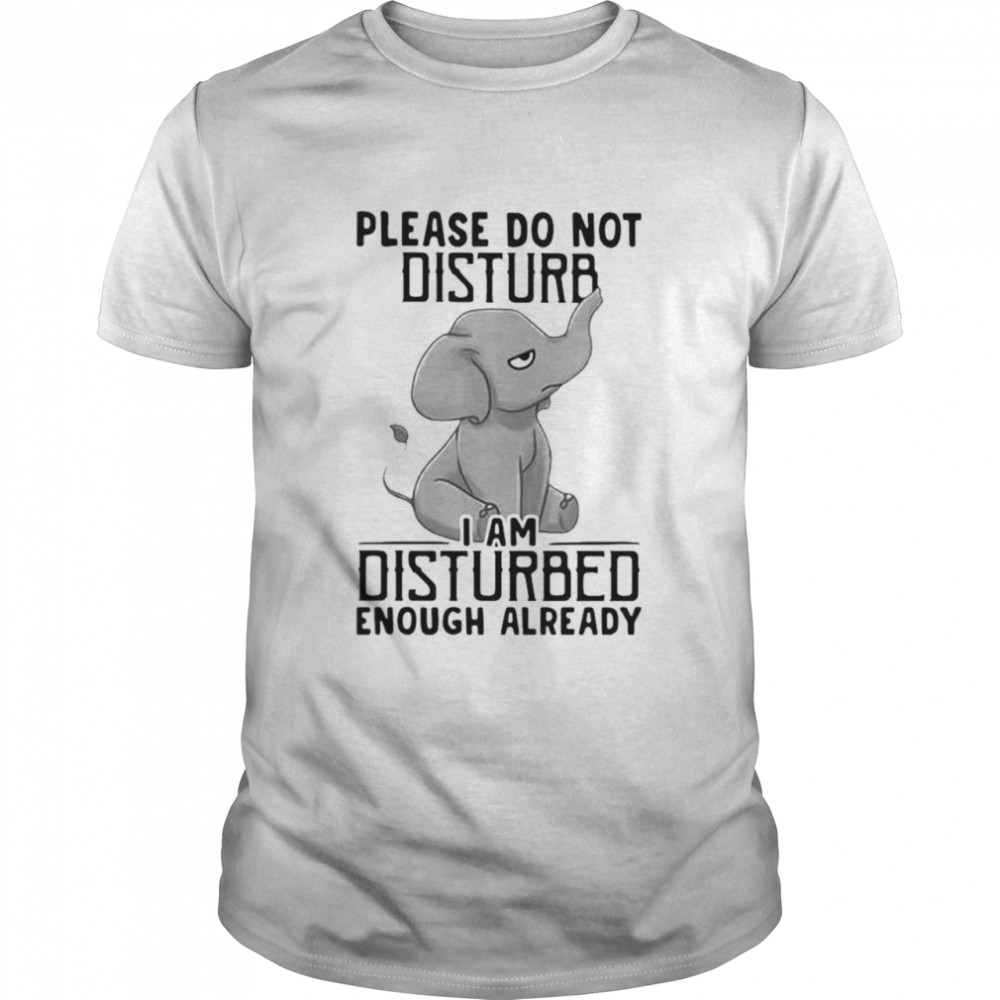 Elephant please do not disturb I am disturbed enough already shirt