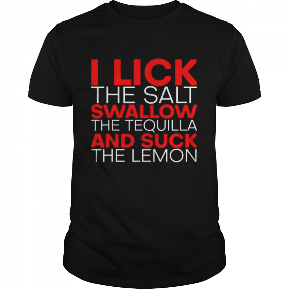 I Lick The Salt Swallow The Tequila And Suck The Lemon Shirt