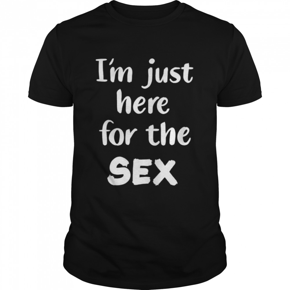 I’m just here for the sex shirt