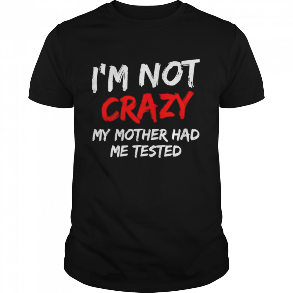 I’m not crazy my mother had me tested 2022 shirt