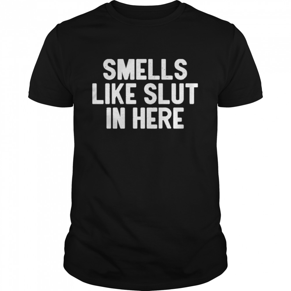 Smells like slut in here shirt