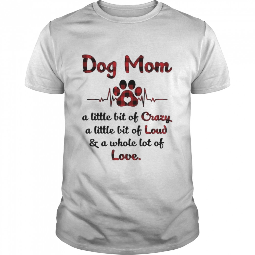 Dog mom a little bit of crazy a little bit of loud and a whole lot of love shirt