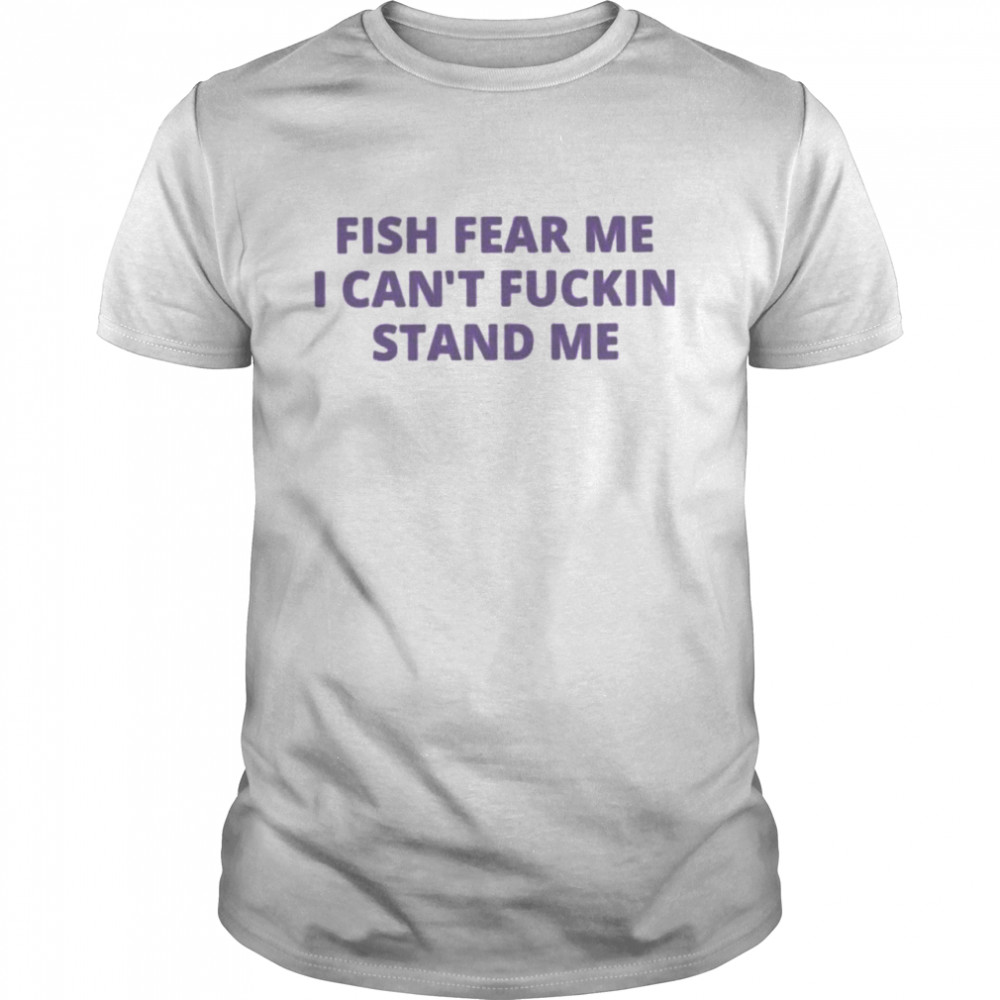 Fish fear me I can’t fuckin stand me shirt