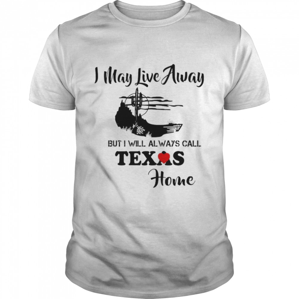 I may live away but i will always call texas home shirt