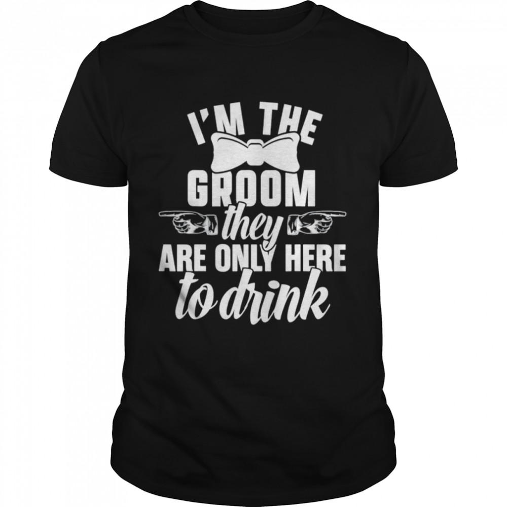 Im the groom they are only here to drink shirt